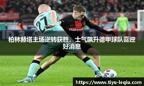 柏林赫塔主场逆转获胜，士气飙升德甲球队喜迎好消息
