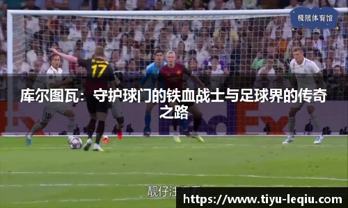 库尔图瓦：守护球门的铁血战士与足球界的传奇之路